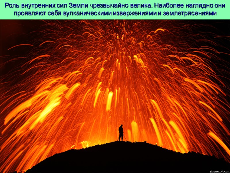 Роль внутренних сил Земли чрезвычайно велика. Наиболее наглядно они проявляют себя вулканическими извержениями и